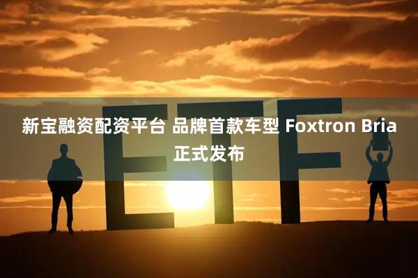 新宝融资配资平台 品牌首款车型 Foxtron Bria正式发布