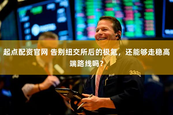 起点配资官网 告别纽交所后的极氪，还能够走稳高端路线吗？