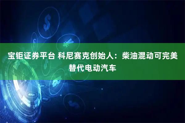 宝钜证券平台 科尼赛克创始人：柴油混动可完美替代电动汽车