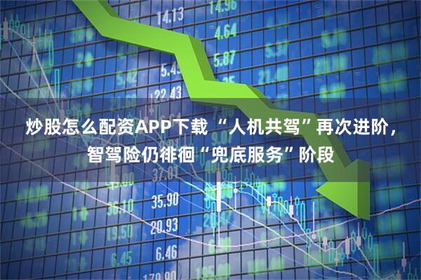炒股怎么配资APP下载 “人机共驾”再次进阶，智驾险仍徘徊“兜底服务”阶段