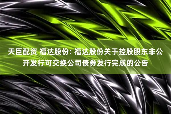 天臣配资 福达股份: 福达股份关于控股股东非公开发行可交换公司债券发行完成的公告