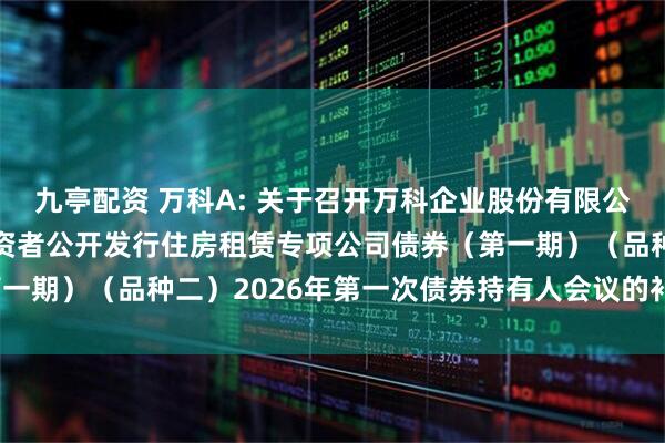 九亭配资 万科A: 关于召开万科企业股份有限公司2021年面向合格投资者公开发行住房租赁专项公司债券（第一期）（品种二）2026年第一次债券持有人会议的补充通知（二）
