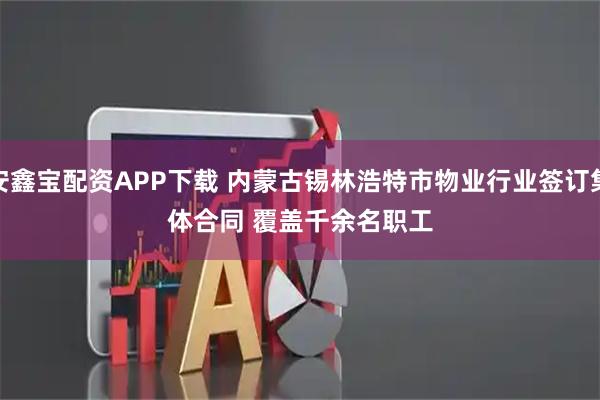 安鑫宝配资APP下载 内蒙古锡林浩特市物业行业签订集体合同 覆盖千余名职工