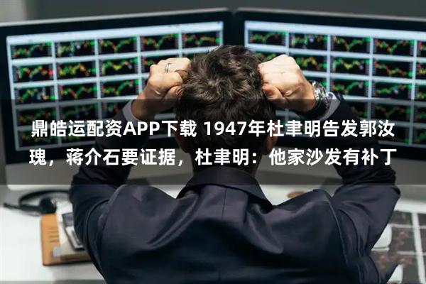 鼎皓运配资APP下载 1947年杜聿明告发郭汝瑰，蒋介石要证据，杜聿明：他家沙发有补丁
