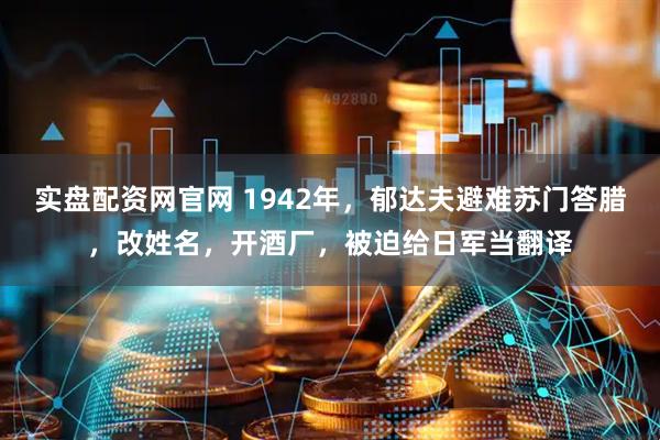 实盘配资网官网 1942年，郁达夫避难苏门答腊，改姓名，开酒厂，被迫给日军当翻译