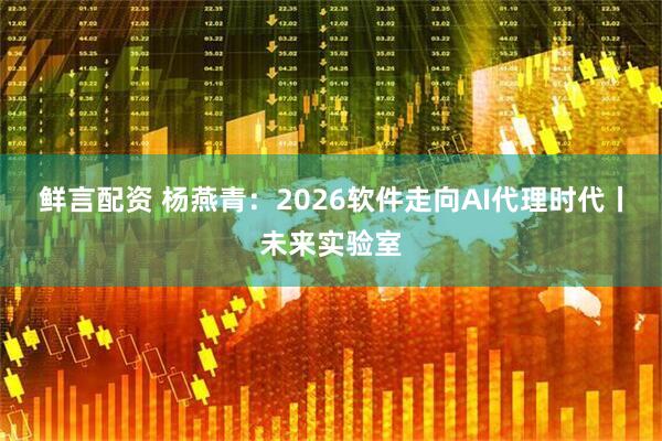 鲜言配资 杨燕青：2026软件走向AI代理时代丨未来实验室