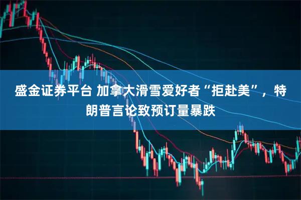 盛金证券平台 加拿大滑雪爱好者“拒赴美”，特朗普言论致预订量暴跌