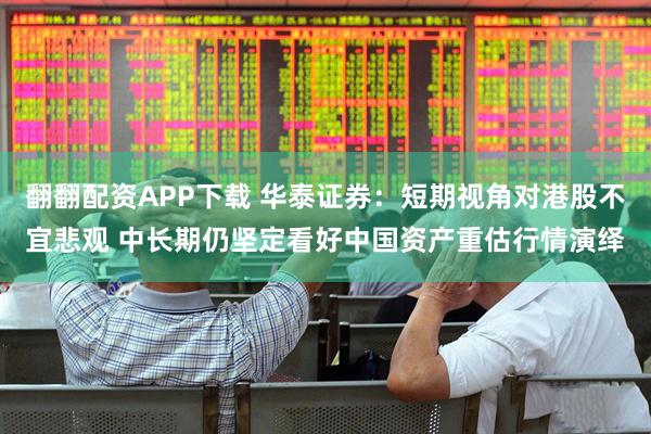 翻翻配资APP下载 华泰证券：短期视角对港股不宜悲观 中长期仍坚定看好中国资产重估行情演绎