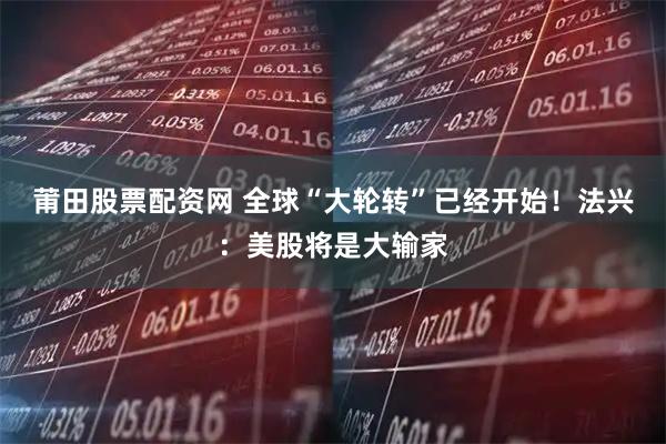 莆田股票配资网 全球“大轮转”已经开始！法兴：美股将是大输家