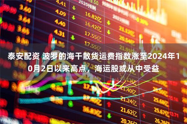 泰安配资 波罗的海干散货运费指数涨至2024年10月2日以来高点，海运股或从中受益