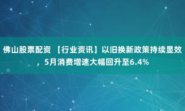 佛山股票配资 【行业资讯】以旧换新政策持续显效，5月消费增速大幅回升至6.4%