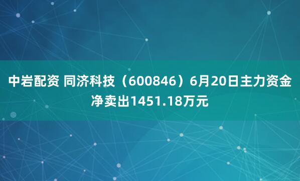 中岩配资 同济科技（600846）6月20日主力资金净卖出1451.18万元