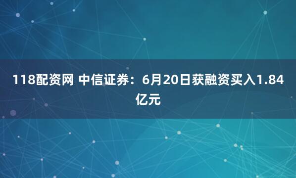 118配资网 中信证券：6月20日获融资买入1.84亿元