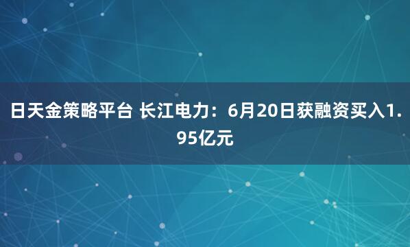 日天金策略平台 长江电力：6月20日获融资买入1.95亿元