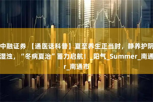 中融证券 【通医话科普】夏至养生正当时，静养护阴祛湿浊，“冬病夏治”蓄力启航！_阳气_Summer_南通市