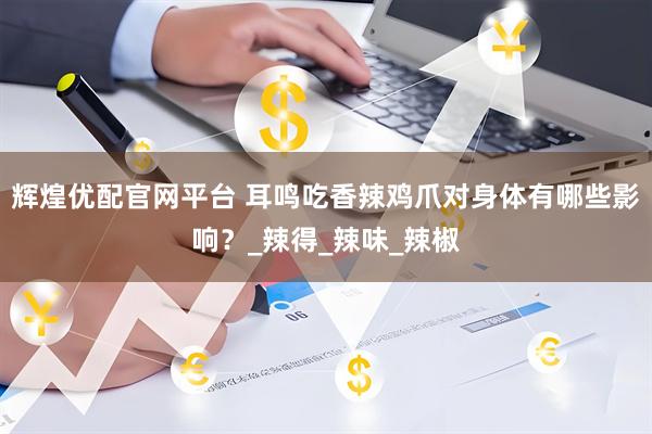 辉煌优配官网平台 耳鸣吃香辣鸡爪对身体有哪些影响？_辣得_辣味_辣椒