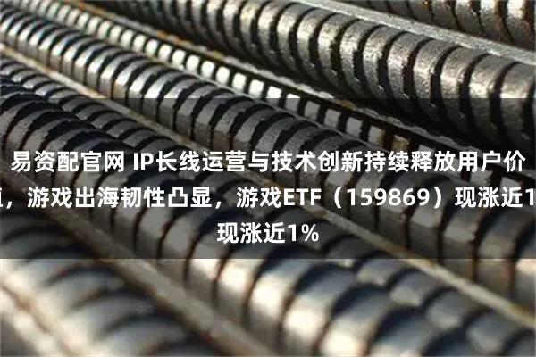 易资配官网 IP长线运营与技术创新持续释放用户价值，游戏出海韧性凸显，游戏ETF（159869）现涨近1%