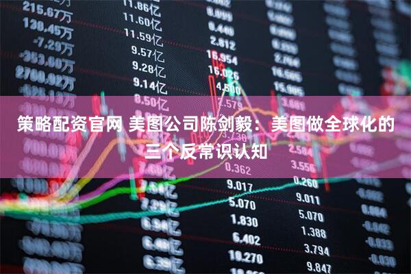 策略配资官网 美图公司陈剑毅：美图做全球化的三个反常识认知