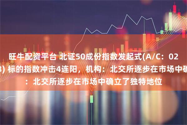 旺牛配资平台 北证50成份指数发起式(A/C：021687/021688) 标的指数冲击4连阳，机构：北交所逐步在市场中确立了独特地位