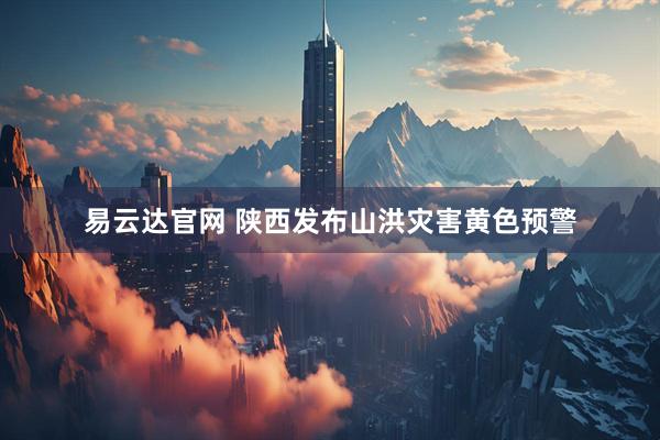 易云达官网 陕西发布山洪灾害黄色预警