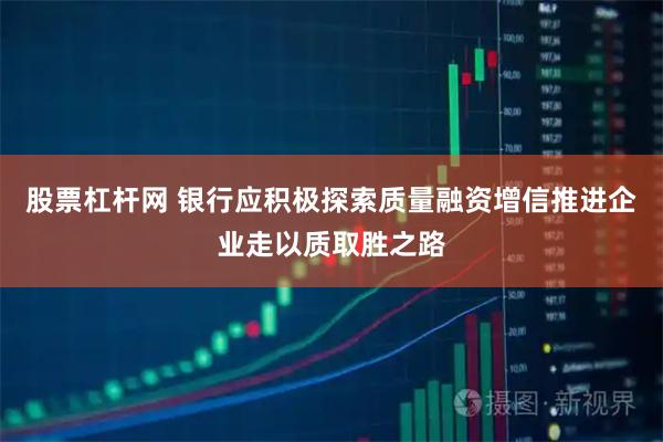 股票杠杆网 银行应积极探索质量融资增信推进企业走以质取胜之路