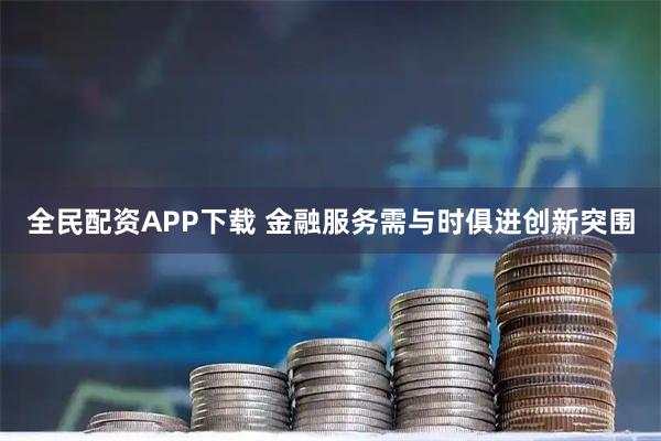全民配资APP下载 金融服务需与时俱进创新突围