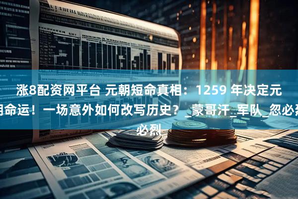 涨8配资网平台 元朝短命真相：1259 年决定元朝命运！一场意外如何改写历史？_蒙哥汗_军队_忽必烈