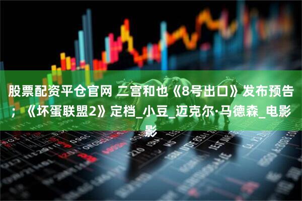 股票配资平仓官网 二宫和也《8号出口》发布预告；《坏蛋联盟2》定档_小豆_迈克尔·马德森_电影