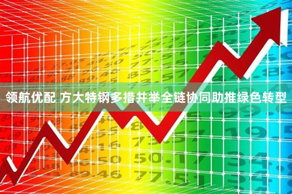 领航优配 方大特钢多措并举全链协同助推绿色转型