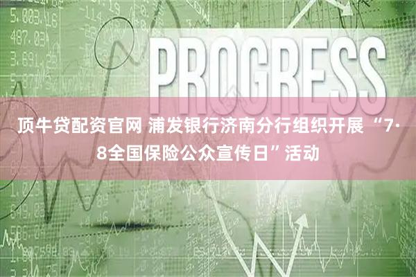 顶牛贷配资官网 浦发银行济南分行组织开展 “7·8全国保险公众宣传日”活动