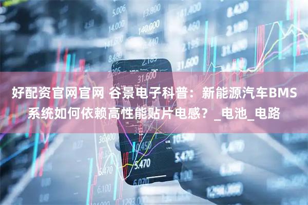 好配资官网官网 谷景电子科普：新能源汽车BMS系统如何依赖高性能贴片电感？_电池_电路