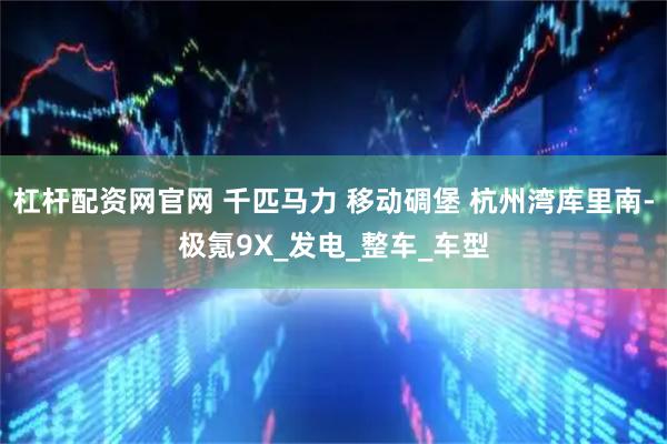 杠杆配资网官网 千匹马力 移动碉堡 杭州湾库里南-极氪9X_发电_整车_车型