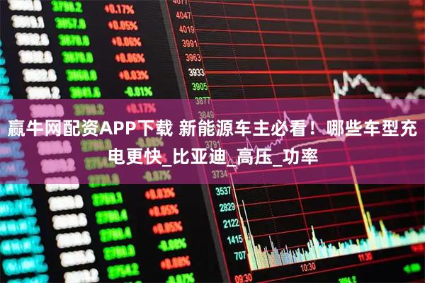 赢牛网配资APP下载 新能源车主必看！哪些车型充电更快_比亚迪_高压_功率