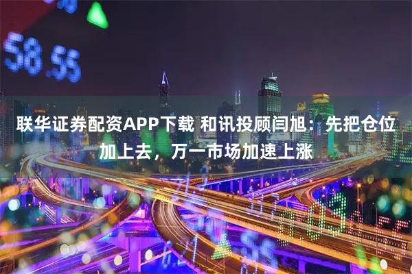 联华证券配资APP下载 和讯投顾闫旭：先把仓位加上去，万一市场加速上涨