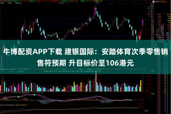 牛博配资APP下载 建银国际：安踏体育次季零售销售符预期 升目标价至106港元