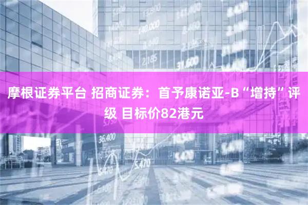 摩根证券平台 招商证券：首予康诺亚-B“增持”评级 目标价82港元