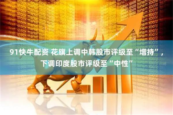91快牛配资 花旗上调中韩股市评级至“增持”，下调印度股市评级至“中性”