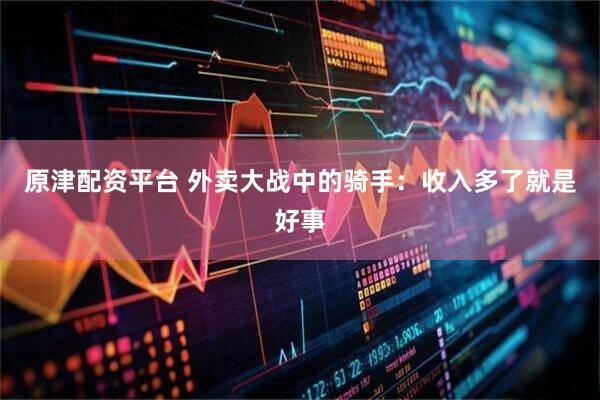 原津配资平台 外卖大战中的骑手：收入多了就是好事
