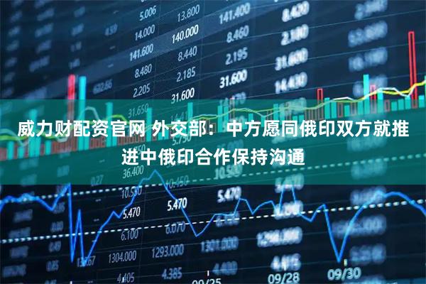 威力财配资官网 外交部：中方愿同俄印双方就推进中俄印合作保持沟通