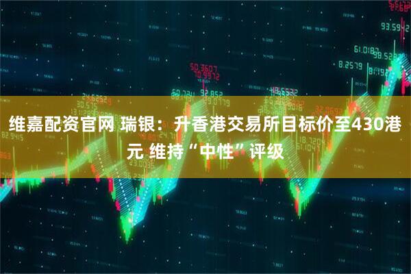 维嘉配资官网 瑞银：升香港交易所目标价至430港元 维持“中性”评级