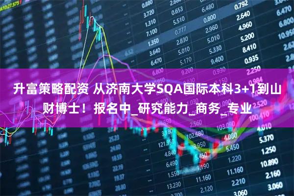 升富策略配资 从济南大学SQA国际本科3+1到山财博士！报名中_研究能力_商务_专业