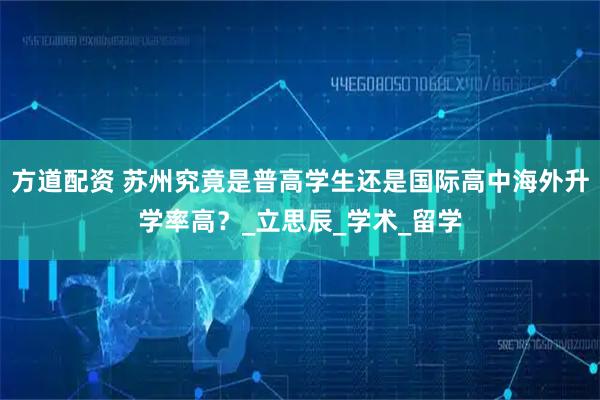 方道配资 苏州究竟是普高学生还是国际高中海外升学率高？_立思辰_学术_留学