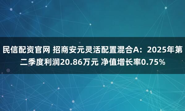 民信配资官网 招商安元灵活配置混合A：2025年第二季度利润20.86万元 净值增长率0.75%