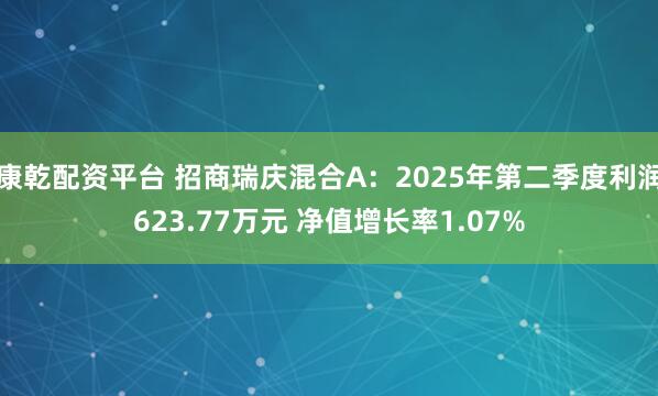 康乾配资平台 招商瑞庆混合A：2025年第二季度利润623.77万元 净值增长率1.07%