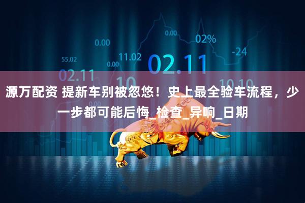 源万配资 提新车别被忽悠！史上最全验车流程，少一步都可能后悔_检查_异响_日期