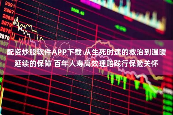 配资炒股软件APP下载 从生死时速的救治到温暖延续的保障 百年人寿高效理赔践行保险关怀