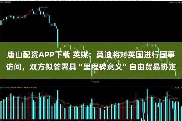 唐山配资APP下载 英媒：莫迪将对英国进行国事访问，双方拟签署具“里程碑意义”自由贸易协定