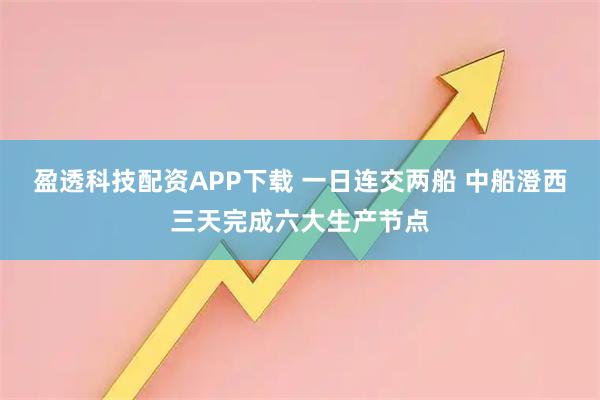 盈透科技配资APP下载 一日连交两船 中船澄西三天完成六大生产节点