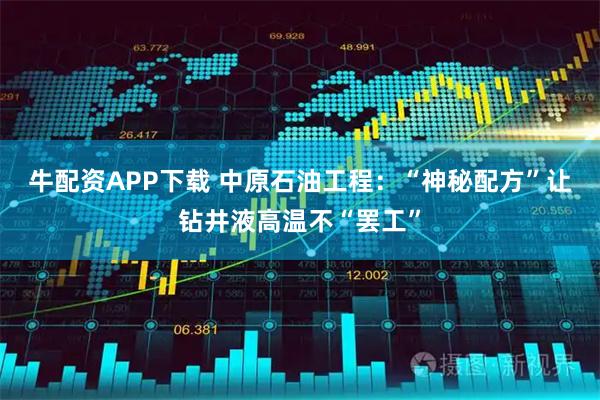 牛配资APP下载 中原石油工程：“神秘配方”让钻井液高温不“罢工”
