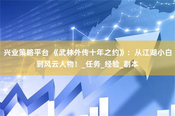 兴业策略平台 《武林外传十年之约》：从江湖小白到风云人物！_任务_经验_副本